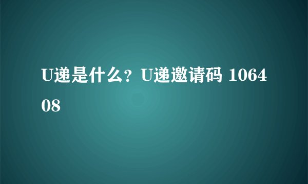 U递是什么？U递邀请码 106408