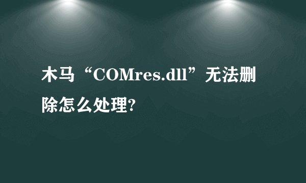 木马“COMres.dll”无法删除怎么处理?