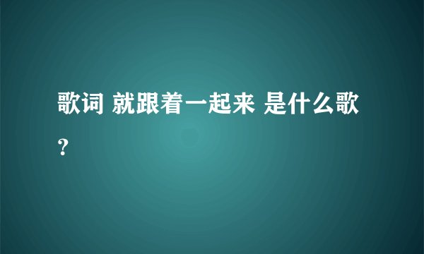 歌词 就跟着一起来 是什么歌？
