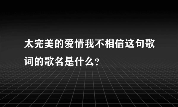 太完美的爱情我不相信这句歌词的歌名是什么?