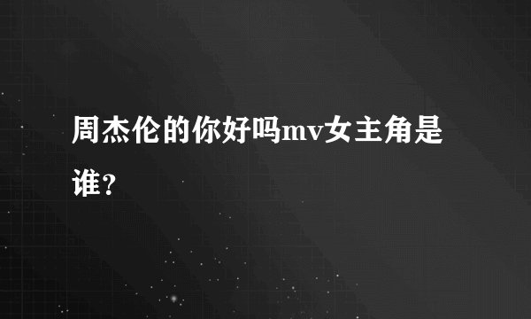 周杰伦的你好吗mv女主角是谁？