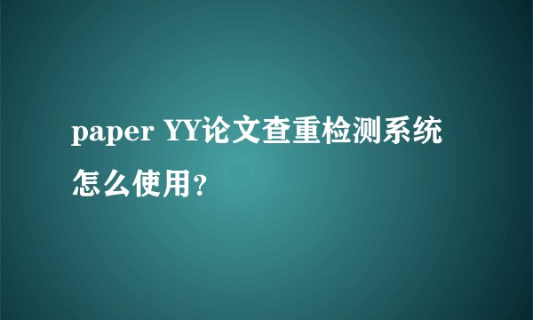 paper YY论文查重检测系统怎么使用?