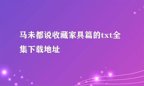 马未都说收藏家具篇的txt全集下载地址