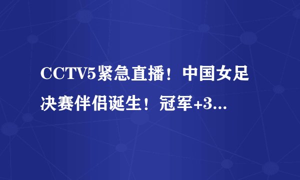 CCTV5紧急直播!中国女足决赛伴侣诞生!冠军+3大纪录,球迷如愿