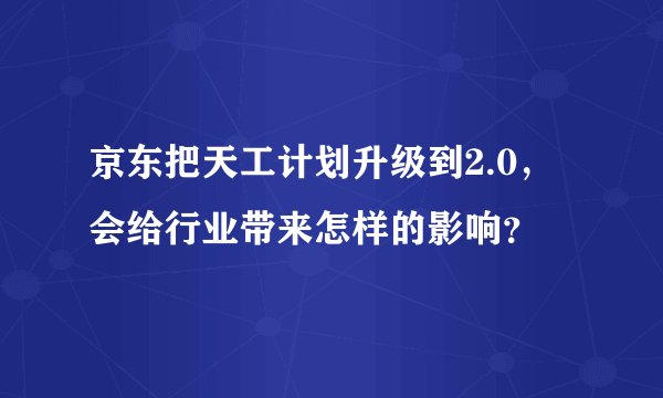 京东把天工计划升级到2.0，会给行业带来怎样的影响？
