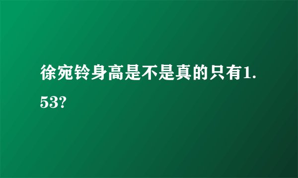 徐宛铃身高是不是真的只有1.53?
