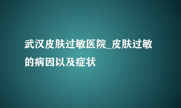 武汉皮肤过敏医院_皮肤过敏的病因以及症状