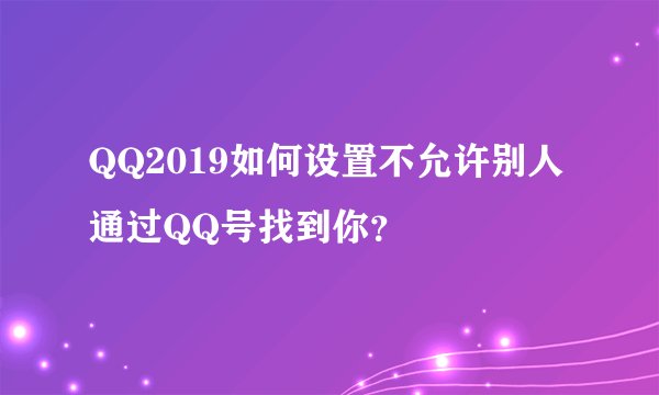 QQ2019如何设置不允许别人通过QQ号找到你？
