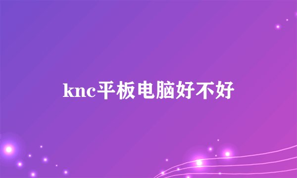 knc平板电脑好不好