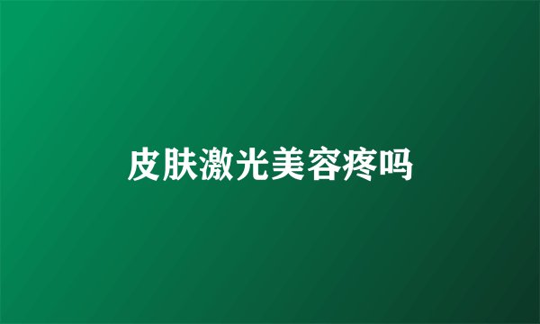 皮肤激光美容疼吗