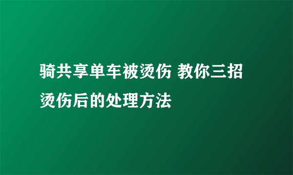 骑共享单车被烫伤 教你三招烫伤后的处理方法