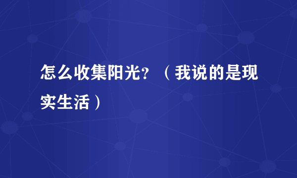 怎么收集阳光？（我说的是现实生活）