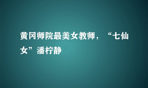 黄冈师院最美女教师，“七仙女”潘柠静