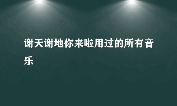 谢天谢地你来啦用过的所有音乐
