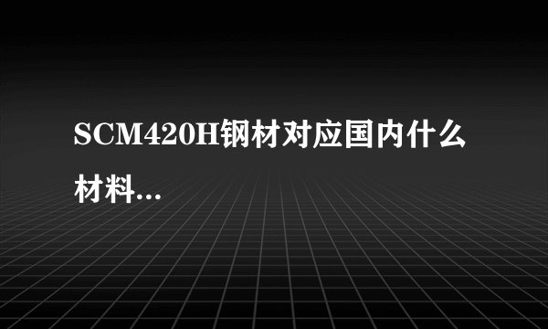 SCM420H钢材对应国内什么材料...