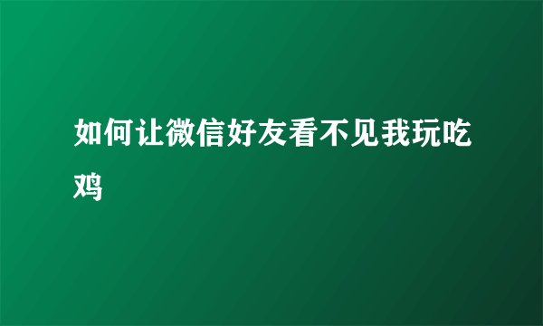 如何让微信好友看不见我玩吃鸡