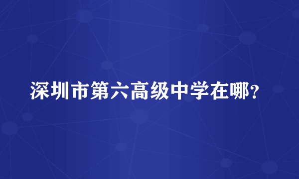 深圳市第六高级中学在哪？