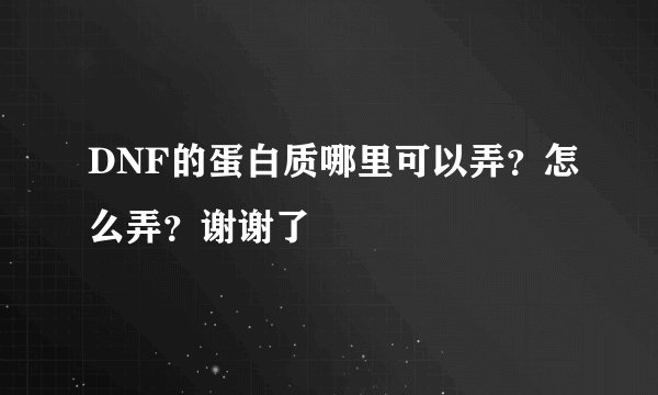 DNF的蛋白质哪里可以弄？怎么弄？谢谢了