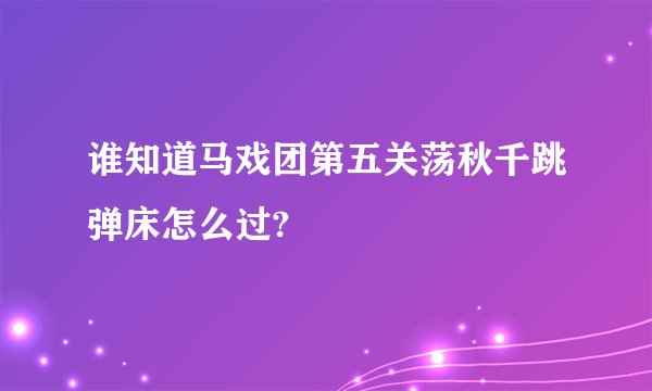谁知道马戏团第五关荡秋千跳弹床怎么过?