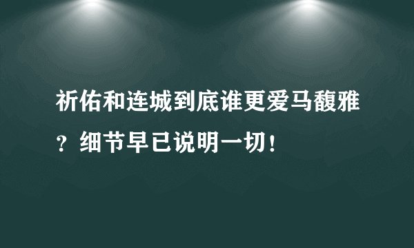 祈佑和连城到底谁更爱马馥雅?细节早已说明一切!