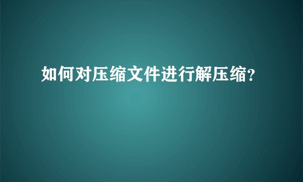 如何对压缩文件进行解压缩？