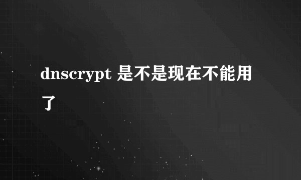 dnscrypt 是不是现在不能用了