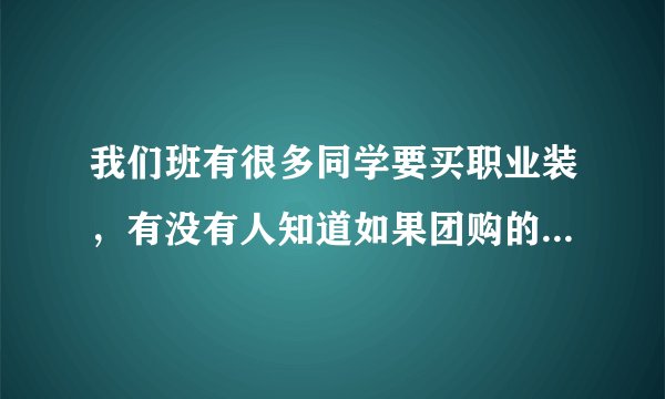 我们班有很多同学要买职业装，有没有人知道如果团购的话在第一套可以打几折啊？
