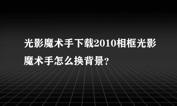 光影魔术手下载2010相框光影魔术手怎么换背景？