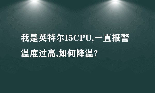我是英特尔I5CPU,一直报警温度过高,如何降温?