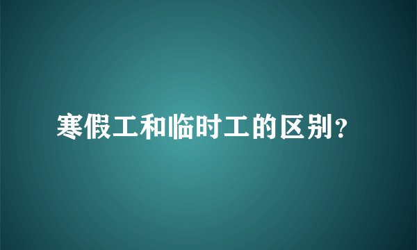 寒假工和临时工的区别?