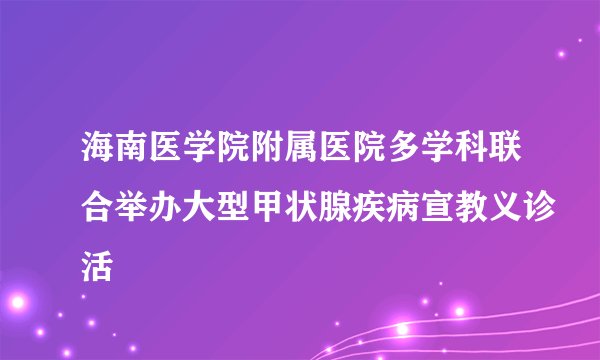 海南医学院附属医院多学科联合举办大型甲状腺疾病宣教义诊活