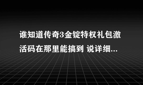 谁知道传奇3金锭特权礼包激活码在那里能搞到 说详细点如果有的话给个 另外谁有至尊特权礼包激活码给个了