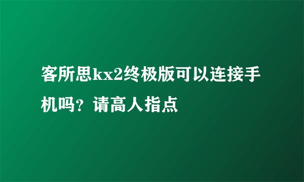 客所思kx2终极版可以连接手机吗？请高人指点