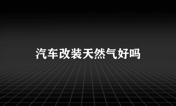 汽车改装天然气好吗