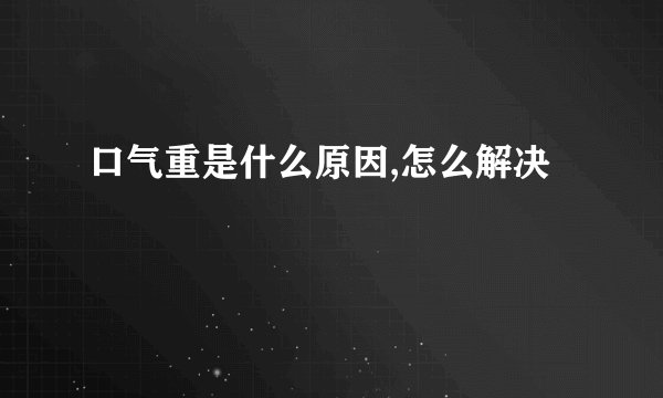 口气重是什么原因,怎么解决