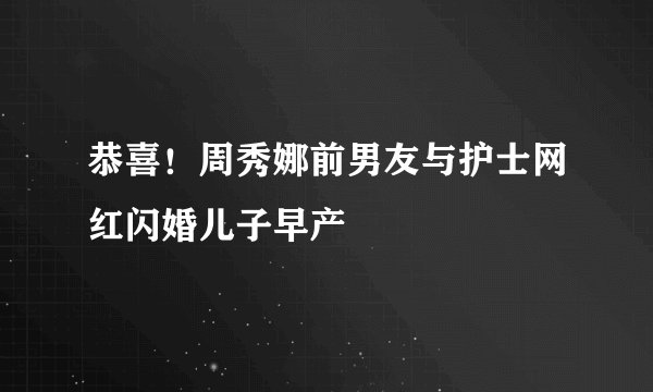 恭喜！周秀娜前男友与护士网红闪婚儿子早产