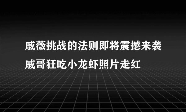戚薇挑战的法则即将震撼来袭戚哥狂吃小龙虾照片走红
