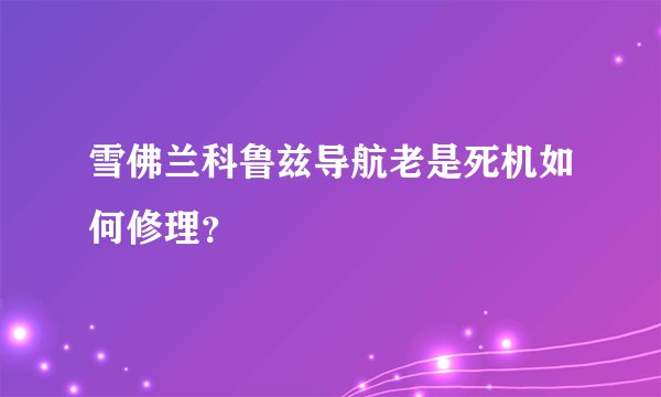 雪佛兰科鲁兹导航老是死机如何修理？