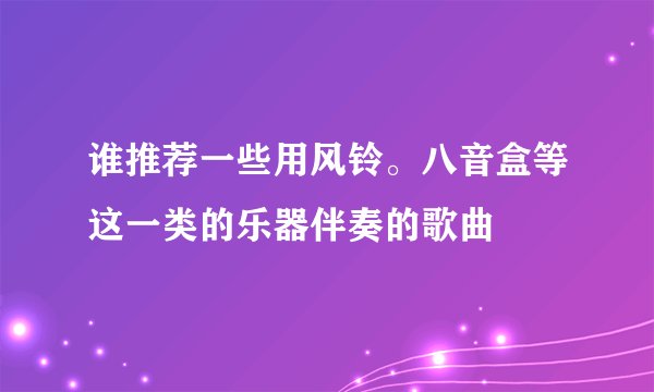 谁推荐一些用风铃。八音盒等这一类的乐器伴奏的歌曲