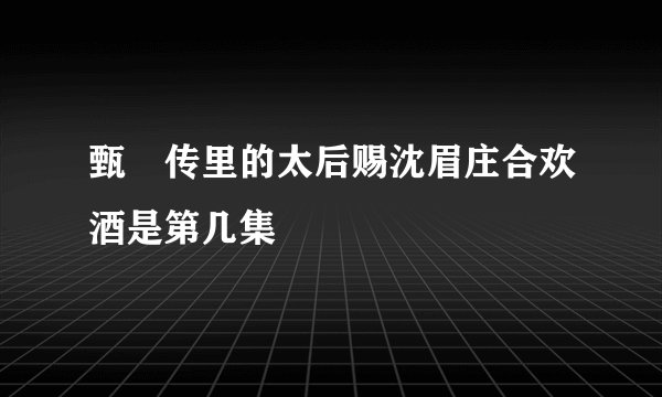 甄嬛传里的太后赐沈眉庄合欢酒是第几集