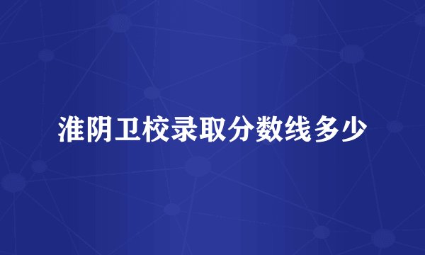 淮阴卫校录取分数线多少