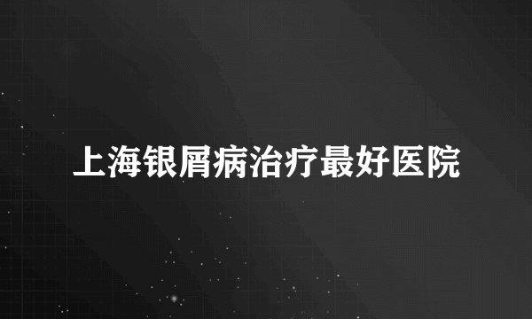 上海银屑病治疗最好医院