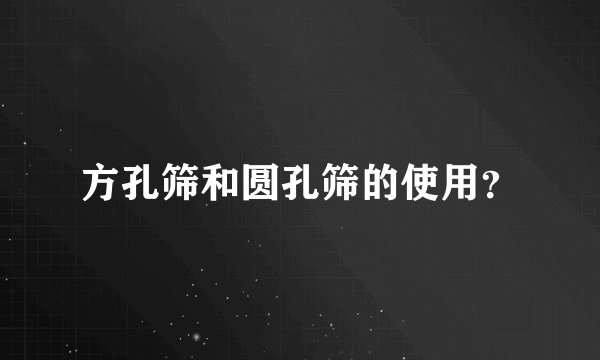 方孔筛和圆孔筛的使用？