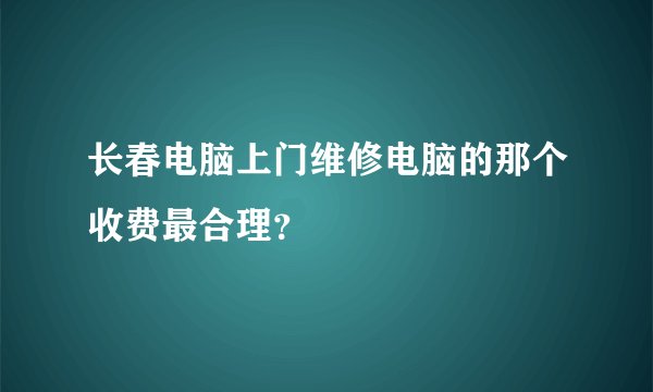 长春电脑上门维修电脑的那个收费最合理？
