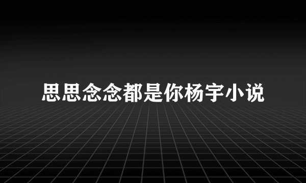 思思念念都是你杨宇小说