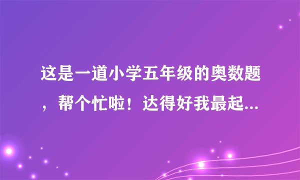 这是一道小学五年级的奥数题，帮个忙啦！达得好我最起码给25分！