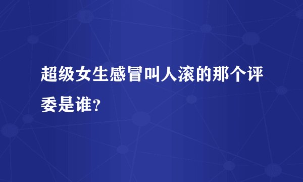 超级女生感冒叫人滚的那个评委是谁？
