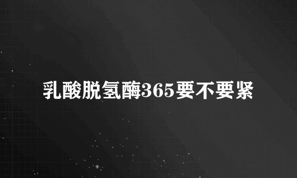 乳酸脱氢酶365要不要紧