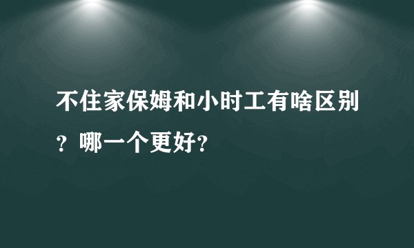 不住家保姆和小时工有啥区别？哪一个更好？