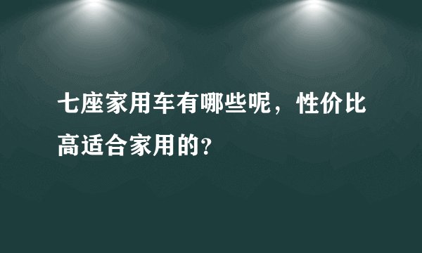 七座家用车有哪些呢,性价比高适合家用的?
